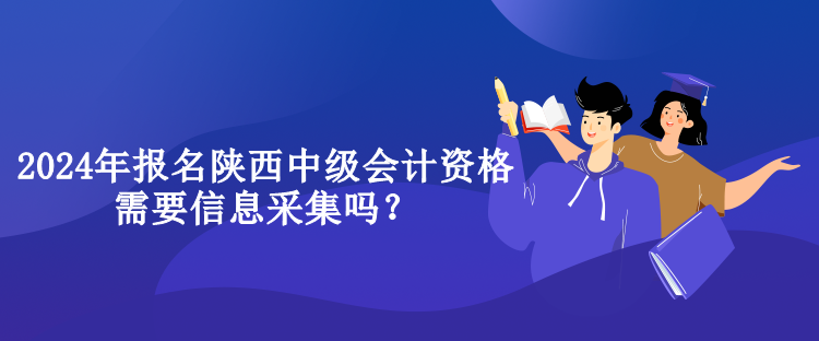 2024年報名陜西中級會計資格需要信息采集嗎？