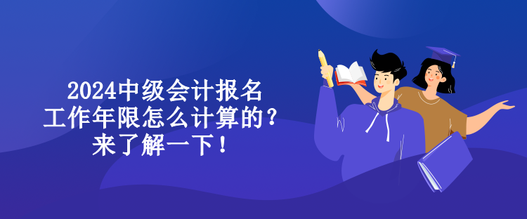 2024中級(jí)會(huì)計(jì)報(bào)名工作年限怎么計(jì)算的？來(lái)了解一下！