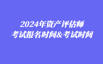 2024年資產評估師考試報名時間&考試時間