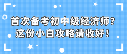 首次備考初中級經濟師？這份小白攻略請收好！