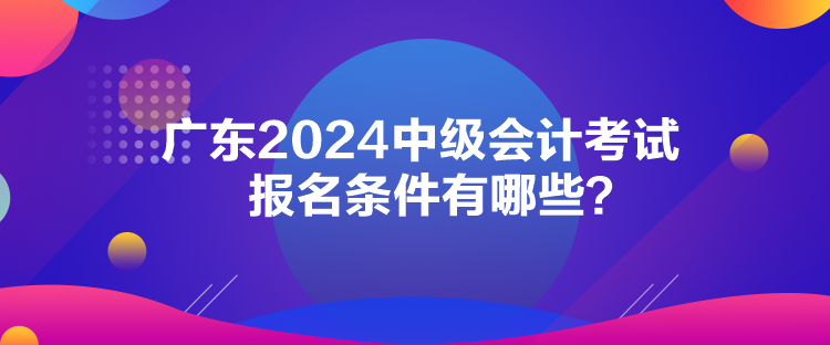 廣東2024中級會計(jì)考試報名條件有哪些？
