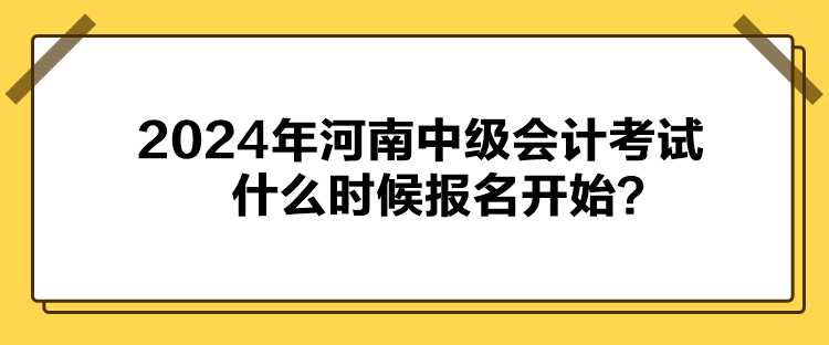 2024年河南中級會計考試什么時候報名開始？