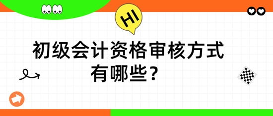 初級會計資格審核方式有哪些？