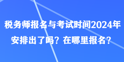 稅務師報名與考試時間2024年安排出了嗎？在哪里報名？