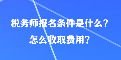 稅務(wù)師報(bào)名條件是什么？怎么收取費(fèi)用？