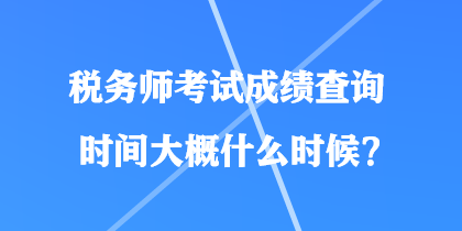 稅務(wù)師考試成績查詢時間大概什么時候？