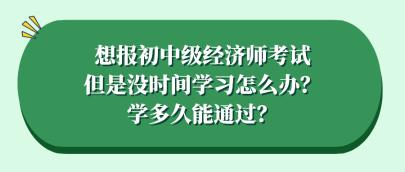 想報初中級經濟師考試但是沒時間學習怎么辦？學多久能通過？