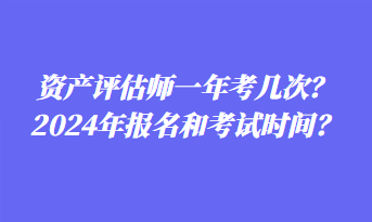 資產評估師一年考幾次？2024年報名和考試時間？