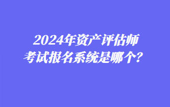 2024年資產評估師考試報名系統是哪個？