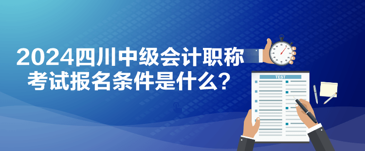 2024四川中級(jí)會(huì)計(jì)職稱考試報(bào)名條件是什么？