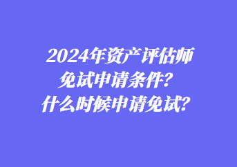 2024年資產評估師免試申請條件？什么時候申請免試？