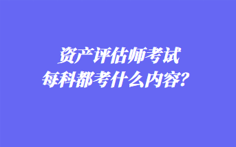資產(chǎn)評估師考試每科都考什么內(nèi)容？