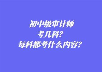初中級審計師考幾科？每科都考什么內(nèi)容？
