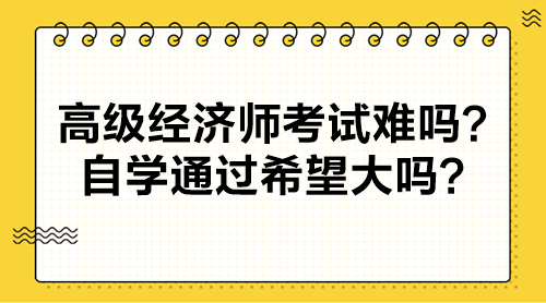 高級(jí)經(jīng)濟(jì)師考試難嗎？自學(xué)通過(guò)希望大嗎？