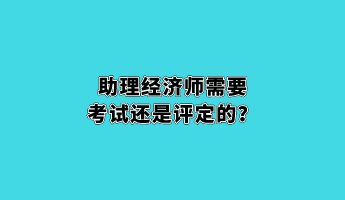 助理經濟師需要考試還是評定的？