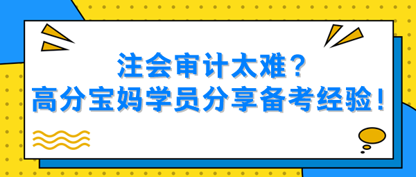 注會審計太難？高分寶媽學員分享備考經驗！