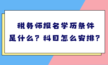 稅務(wù)師報(bào)名學(xué)歷條件是什么？考試科目怎么安排？