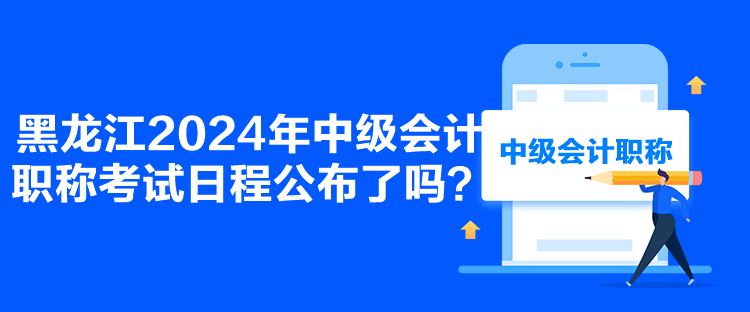 黑龍江2024年中級會計職稱考試日程公布了嗎？