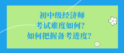 初中級經濟師考試難度如何？如何把握備考進度？