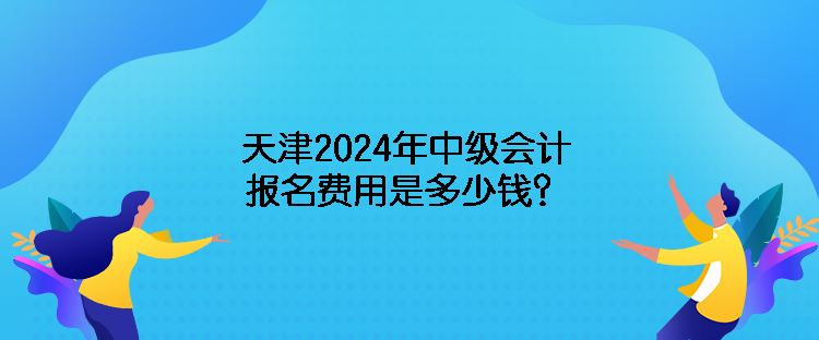 天津2024年中級(jí)會(huì)計(jì)報(bào)名費(fèi)用是多少錢？