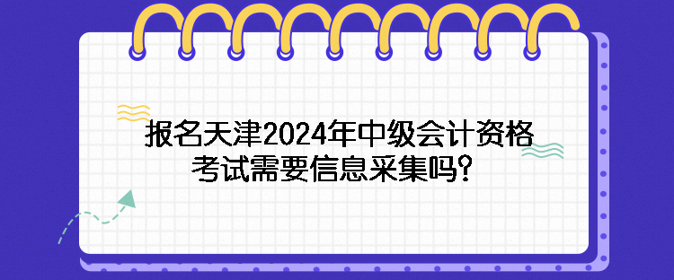 報(bào)名天津2024年中級(jí)會(huì)計(jì)資格考試需要信息采集嗎？