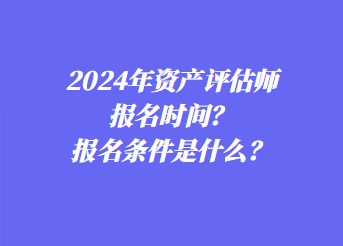 2024年資產評估師報名時間？報名條件是什么？