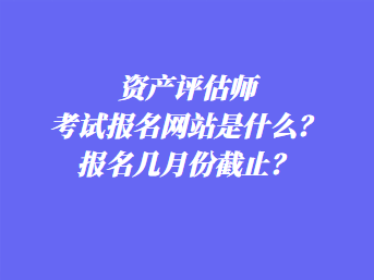 資產(chǎn)評估師考試報名網(wǎng)站是什么？報名幾月份截止？