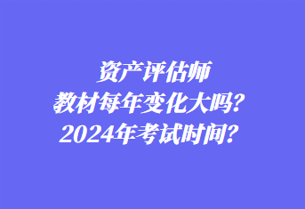 資產評估師教材每年變化大嗎？2024年考試時間？
