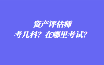 資產評估師考幾科？在哪里考試？