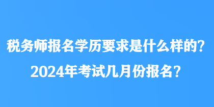稅務師報名學歷要求是什么樣的？2024年考試幾月份報名？