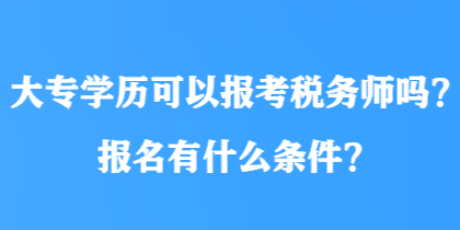 大專學歷可以報考稅務師嗎？報名有什么條件？