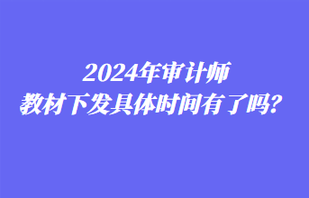 2024年審計師教材下發具體時間有了嗎？