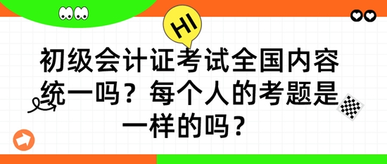 初級會計證考試全國內容統一嗎？每個人的考題是一樣的嗎？