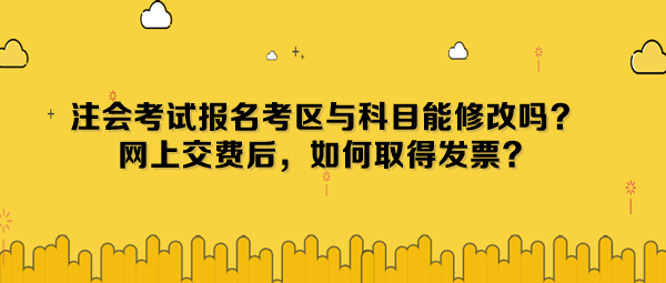 注會考試報名考區與科目能修改嗎？網上交費后，如何取得發票？