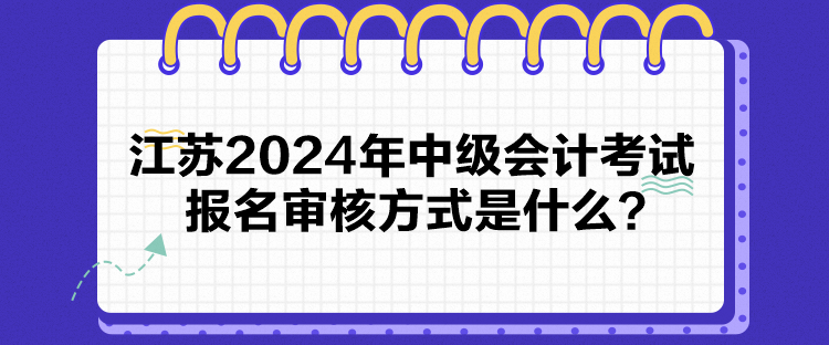 江蘇2024年中級會計考試報名審核方式是什么？