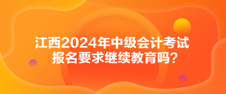 江西2024年中級會計考試報名要求繼續教育嗎？
