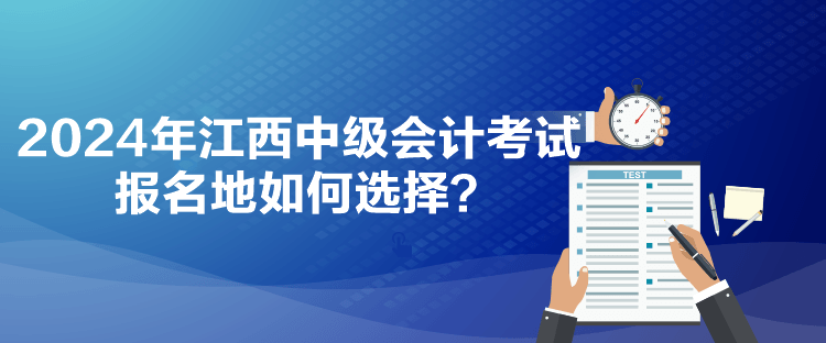 2024年江西中級會計考試報名地如何選擇？
