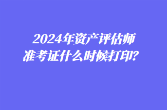 2024年資產(chǎn)評(píng)估師準(zhǔn)考證什么時(shí)候打印？