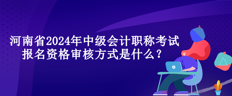 河南省2024年中級(jí)會(huì)計(jì)職稱(chēng)考試報(bào)名資格審核方式是什么？