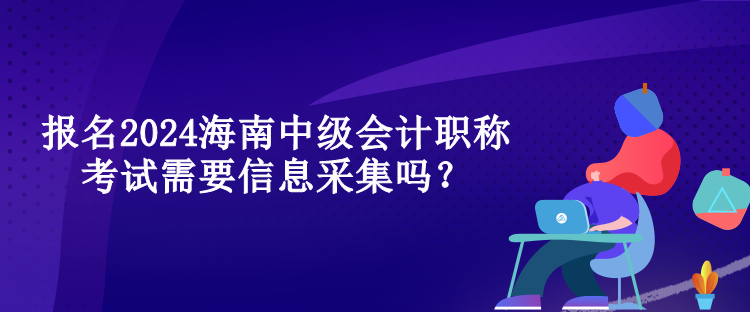 報名2024海南中級會計職稱考試需要信息采集嗎？