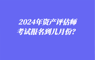 2024年資產(chǎn)評(píng)估師考試報(bào)名到幾月份？