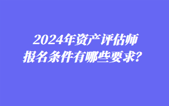 2024年資產評估師報名條件有哪些要求？