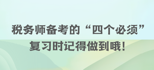 稅務(wù)師備考的“四個(gè)必須” 復(fù)習(xí)時(shí)記得做到哦！