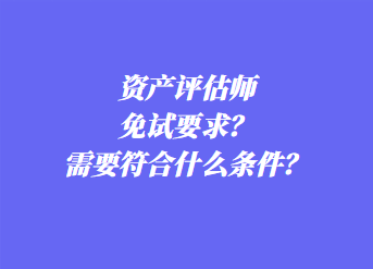 資產(chǎn)評(píng)估師免試要求？需要符合什么條件？