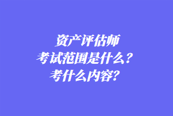 資產(chǎn)評估師考試范圍是什么？考什么內(nèi)容？