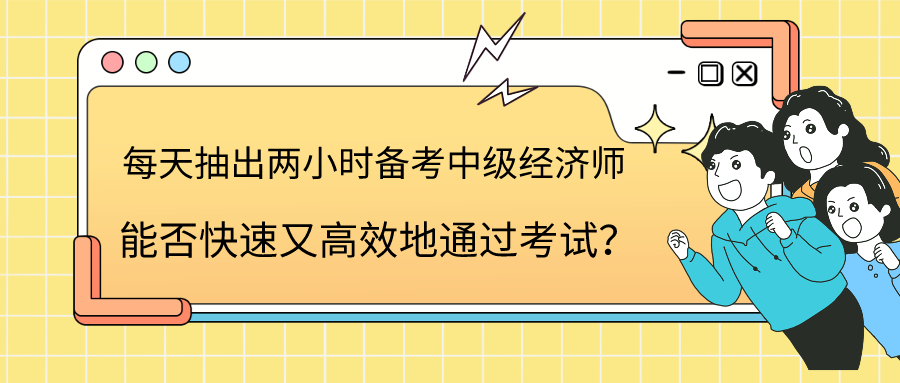 每天抽出兩小時備考中級經濟師 能否快速又高效地通過考試？