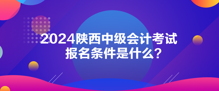 2024陜西中級會計考試報名條件是什么？