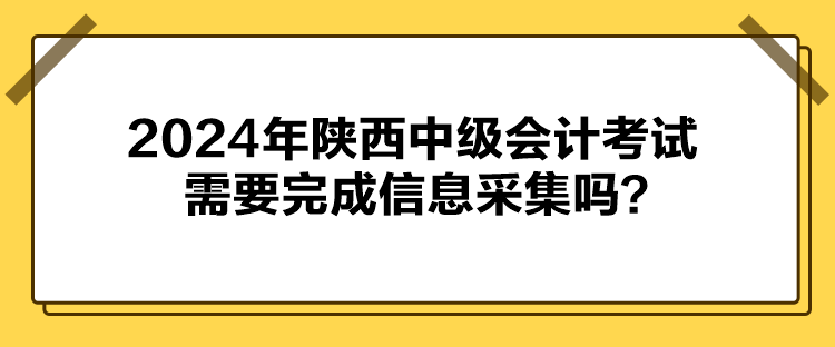 2024年陜西中級會計考試需要完成信息采集嗎？