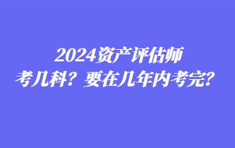 2024資產評估師考幾科？要在幾年內考完？