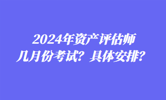 2024年資產評估師幾月份考試？具體安排？